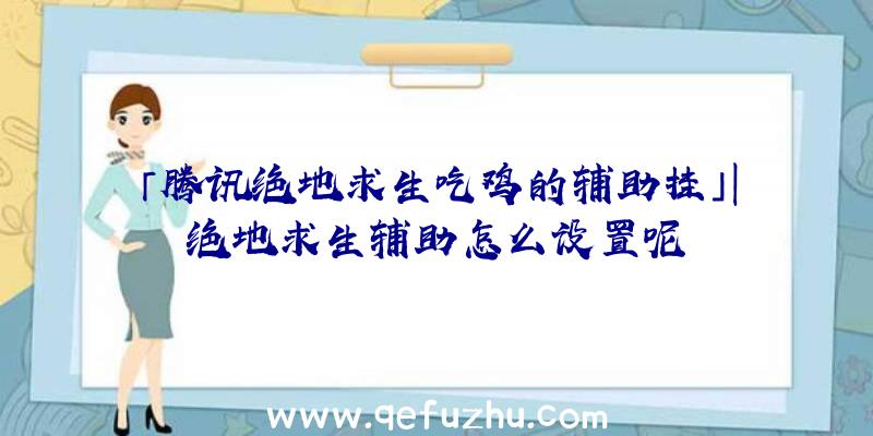 「腾讯绝地求生吃鸡的辅助挂」|绝地求生辅助怎么设置呢